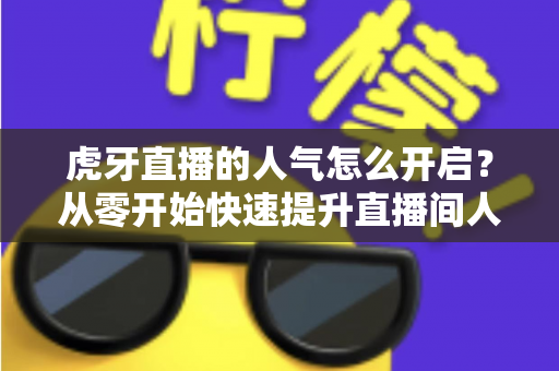 虎牙直播的人气怎么开启?从零开始快速提升直播间人气完整攻略 虎牙直播的人气怎么开启?从零开始快速提升直播间人气完整攻略