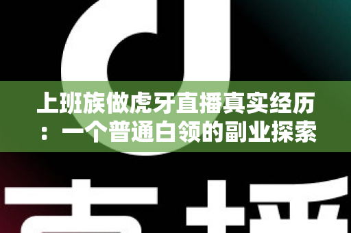 上班族做虎牙直播真实经历:一个普通白领的副业探索与成长记录 上班族做虎牙直播真实经历:一个普通白领的副业探索与成长记录