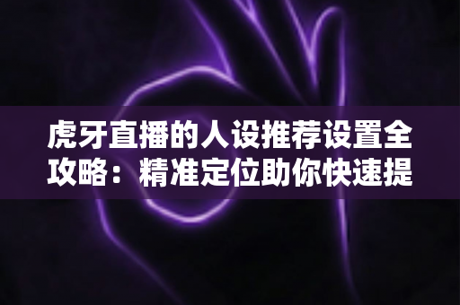 虎牙直播的人设推荐设置全攻略:精准定位助你快速提升直播间流量 虎牙直播的人设推荐设置全攻略:精准定位助你快速提升直播间流量