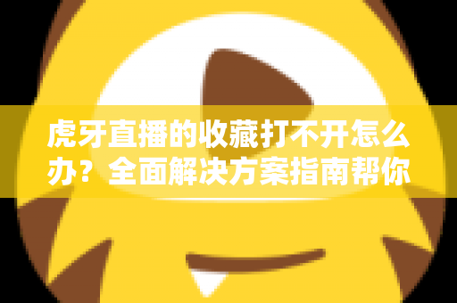 虎牙直播的收藏打不开怎么办？全面解决方案指南帮你快速修复收藏功能故障