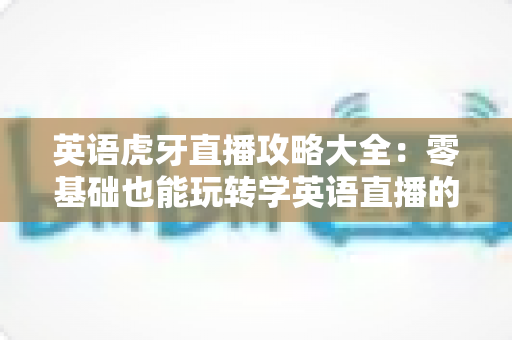 英语虎牙直播攻略大全:零基础也能玩转学英语直播的终极指南 英语虎牙直播攻略大全:零基础也能玩转学英语直播的终极指南