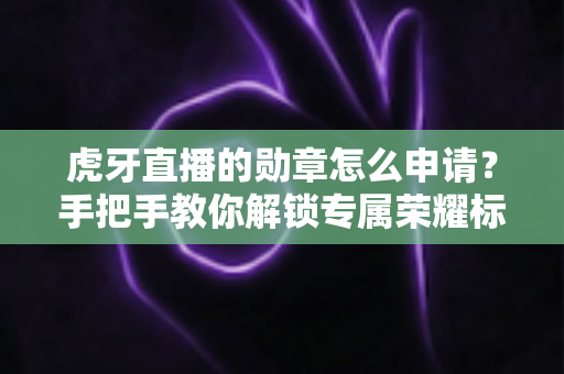 虎牙直播的勋章怎么申请?手把手教你解锁专属荣耀标识全攻略 虎牙直播的勋章怎么申请?手把手教你解锁专属荣耀标识全攻略