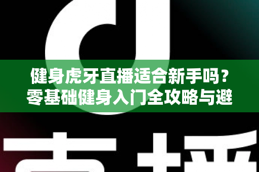 健身虎牙直播适合新手吗？零基础健身入门全攻略与避坑实用指南