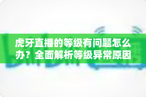 虎牙直播的等级有问题怎么办?全面解析等级异常原因与实用解决方法 虎牙直播的等级有问题怎么办?全面解析等级异常原因与实用解决方法