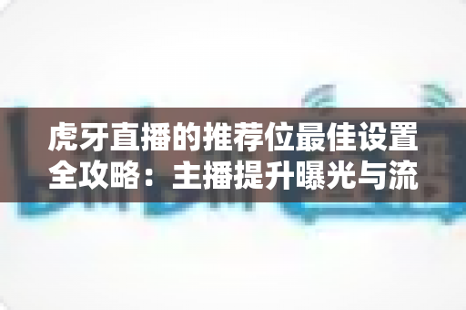 虎牙直播的推荐位最佳设置全攻略：主播提升曝光与流量的实战指南