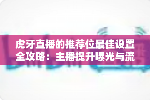 虎牙直播的推荐位最佳设置全攻略：主播提升曝光与流量的实战指南