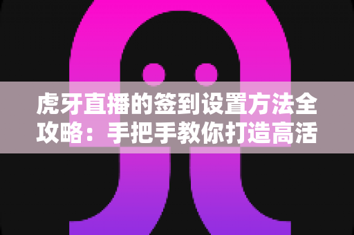 虎牙直播的签到设置方法全攻略:手把手教你打造高活跃度直播间的粉丝互动神器 虎牙直播的签到设置方法全攻略:手把手教你打造高活跃度直播间的粉丝互动神器