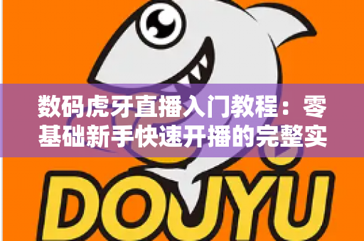 数码虎牙直播入门教程:零基础新手快速开播的完整实战指南 数码虎牙直播入门教程:零基础新手快速开播的完整实战指南