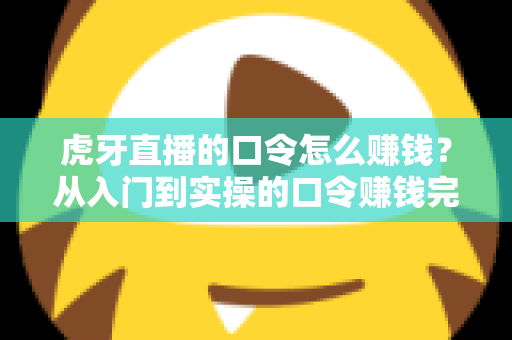 虎牙直播的口令怎么赚钱？从入门到实操的口令赚钱完整指南