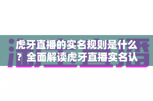 虎牙直播的实名规则是什么?全面解读虎牙直播实名认证政策、操作流程与合规要求 虎牙直播的实名规则是什么?全面解读虎牙直播实名认证政策、操作流程与合规要求