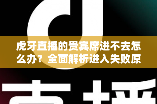 虎牙直播的贵宾席进不去怎么办?全面解析进入失败原因与实用解决指南 虎牙直播的贵宾席进不去怎么办?全面解析进入失败原因与实用解决指南