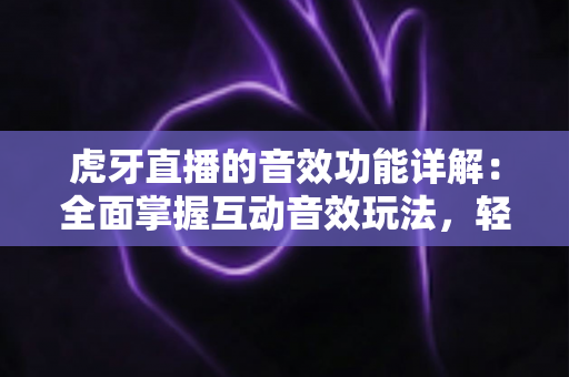 虎牙直播的音效功能详解:全面掌握互动音效玩法,轻松打造高人气直播间 虎牙直播的音效功能详解:全面掌握互动音效玩法,轻松打造高人气直播间