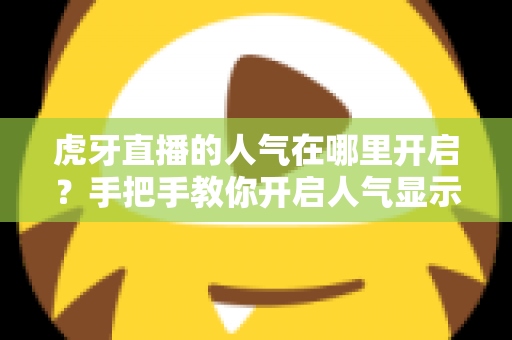 虎牙直播的人气在哪里开启?手把手教你开启人气显示并有效提升直播间热度 虎牙直播的人气在哪里开启?手把手教你开启人气显示并有效提升直播间热度