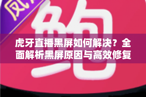 虎牙直播黑屏如何解决?全面解析黑屏原因与高效修复方法指南 虎牙直播黑屏如何解决?全面解析黑屏原因与高效修复方法指南