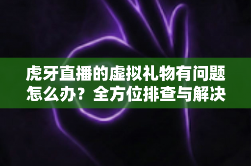 虎牙直播的虚拟礼物有问题怎么办?全方位排查与解决方案实用指南 虎牙直播的虚拟礼物有问题怎么办?全方位排查与解决方案实用指南