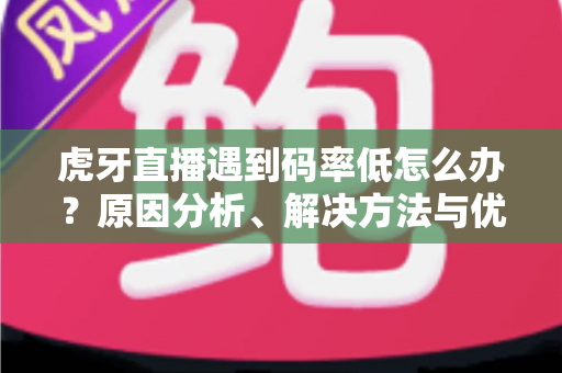 虎牙直播遇到码率低怎么办?原因分析、解决方法与优化技巧全攻略 虎牙直播遇到码率低怎么办?原因分析、解决方法与优化技巧全攻略