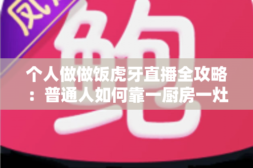 个人做做饭虎牙直播全攻略:普通人如何靠一厨房一灶台开启美食直播新副业 个人做做饭虎牙直播全攻略:普通人如何靠一厨房一灶台开启美食直播新副业