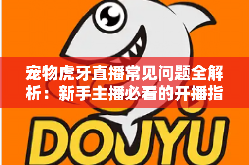 宠物虎牙直播常见问题全解析:新手主播必看的开播指南与避坑手册 宠物虎牙直播常见问题全解析:新手主播必看的开播指南与避坑手册