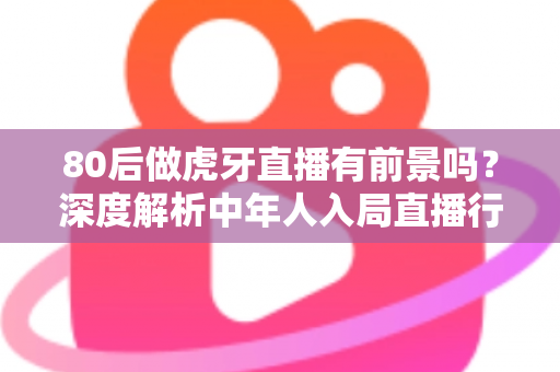 80后做虎牙直播有前景吗?深度解析中年人入局直播行业的机遇与挑战 80后做虎牙直播有前景吗?深度解析中年人入局直播行业的机遇与挑战