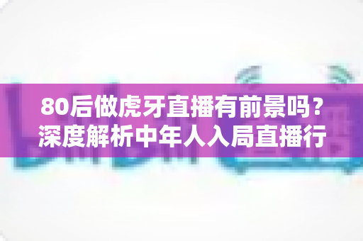 80后做虎牙直播有前景吗?深度解析中年人入局直播行业的机遇与挑战 80后做虎牙直播有前景吗?深度解析中年人入局直播行业的机遇与挑战