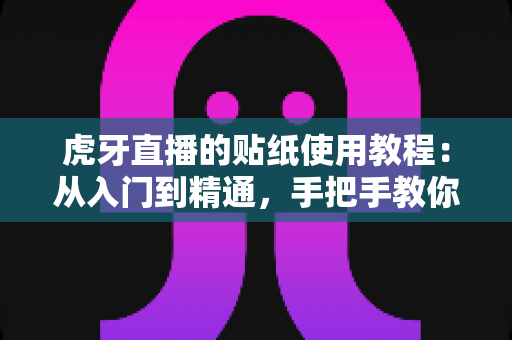 虎牙直播的贴纸使用教程:从入门到精通,手把手教你玩转直播互动新体验 虎牙直播的贴纸使用教程:从入门到精通,手把手教你玩转直播互动新体验