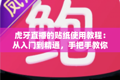 虎牙直播的贴纸使用教程:从入门到精通,手把手教你玩转直播互动新体验 虎牙直播的贴纸使用教程:从入门到精通,手把手教你玩转直播互动新体验