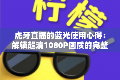 虎牙直播的蓝光使用心得:解锁超清1080P画质的完整攻略与观看体验分享 虎牙直播的蓝光使用心得:解锁超清1080P画质的完整攻略与观看体验分享