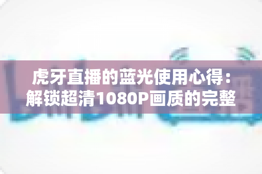 虎牙直播的蓝光使用心得:解锁超清1080P画质的完整攻略与观看体验分享 虎牙直播的蓝光使用心得:解锁超清1080P画质的完整攻略与观看体验分享