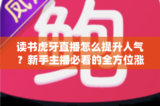 读书虎牙直播怎么提升人气?新手主播必看的全方位涨粉攻略 读书虎牙直播怎么提升人气?新手主播必看的全方位涨粉攻略