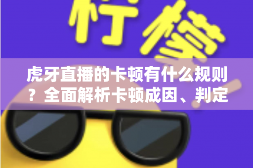 虎牙直播的卡顿有什么规则？全面解析卡顿成因、判定逻辑与流畅观看实用指南