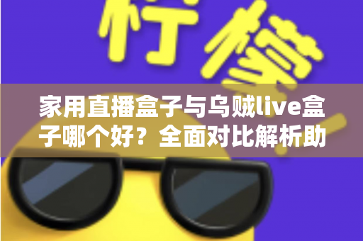 家用直播盒子与乌贼live盒子哪个好?全面对比解析助你选对家庭直播电视盒子 家用直播盒子与乌贼live盒子哪个好?全面对比解析助你选对家庭直播电视盒子