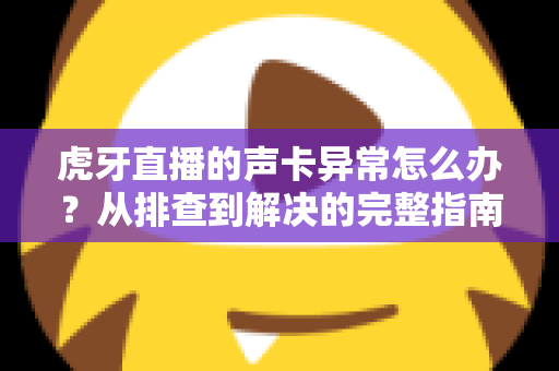 虎牙直播的声卡异常怎么办？从排查到解决的完整指南，让主播告别杂音与无声困扰