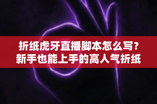 折纸虎牙直播脚本怎么写?新手也能上手的高人气折纸直播间脚本全攻略 折纸虎牙直播脚本怎么写?新手也能上手的高人气折纸直播间脚本全攻略