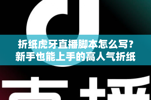 折纸虎牙直播脚本怎么写？新手也能上手的高人气折纸直播间脚本全攻略