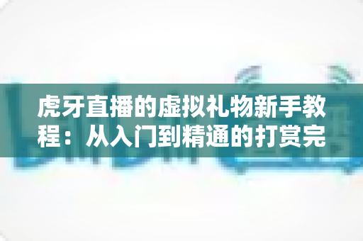 虎牙直播的虚拟礼物新手教程:从入门到精通的打赏完全指南 虎牙直播的虚拟礼物新手教程:从入门到精通的打赏完全指南