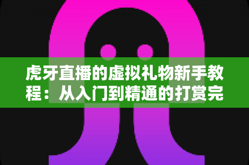 虎牙直播的虚拟礼物新手教程：从入门到精通的打赏完全指南