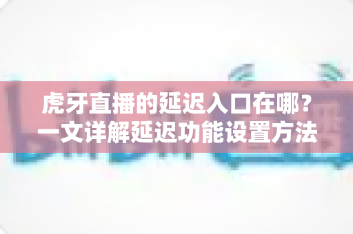 虎牙直播的延迟入口在哪？一文详解延迟功能设置方法与实用技巧
