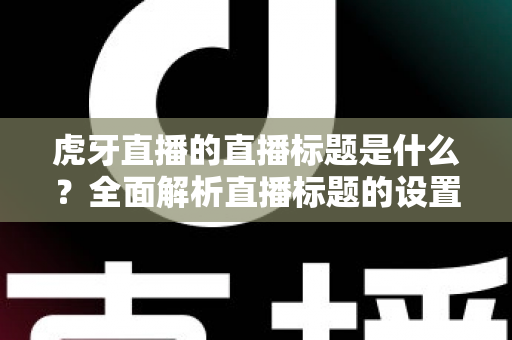 虎牙直播的直播标题是什么？全面解析直播标题的设置技巧与引流秘诀
