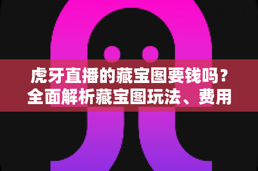 虎牙直播的藏宝图要钱吗？全面解析藏宝图玩法、费用与实用技巧