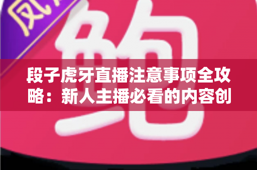 段子虎牙直播注意事项全攻略:新人主播必看的内容创作与开播避坑指南 段子虎牙直播注意事项全攻略:新人主播必看的内容创作与开播避坑指南