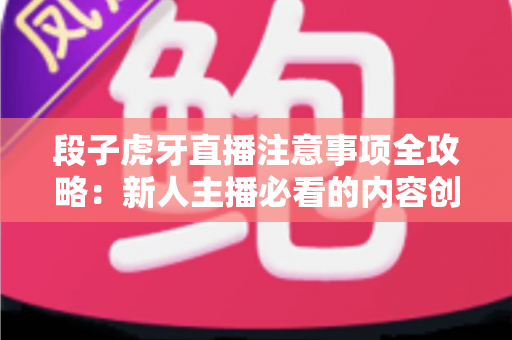段子虎牙直播注意事项全攻略:新人主播必看的内容创作与开播避坑指南 段子虎牙直播注意事项全攻略:新人主播必看的内容创作与开播避坑指南