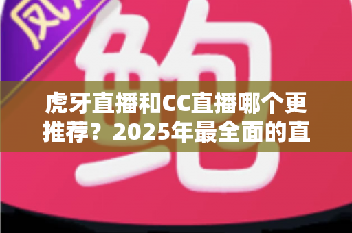 虎牙直播和CC直播哪个更推荐?2025年最全面的直播平台对比测评指南 虎牙直播和CC直播哪个更推荐?2025年最全面的直播平台对比测评指南