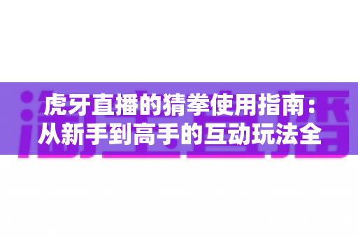 虎牙直播的猜拳使用指南:从新手到高手的互动玩法全解析 虎牙直播的猜拳使用指南:从新手到高手的互动玩法全解析
