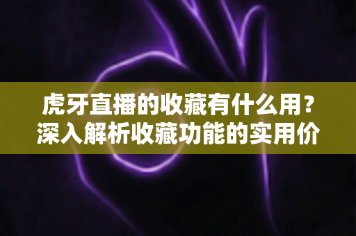 虎牙直播的收藏有什么用？深入解析收藏功能的实用价值与使用技巧