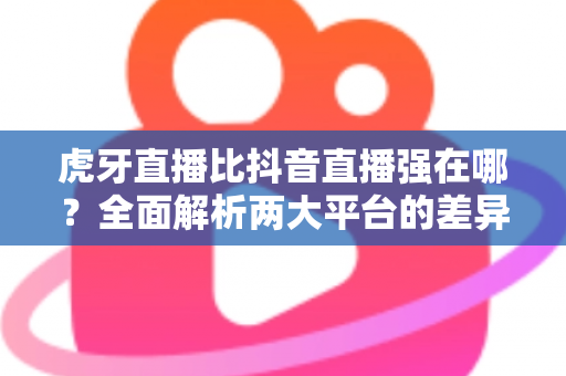 虎牙直播比抖音直播强在哪?全面解析两大平台的差异化优势与选择指南 虎牙直播比抖音直播强在哪?全面解析两大平台的差异化优势与选择指南