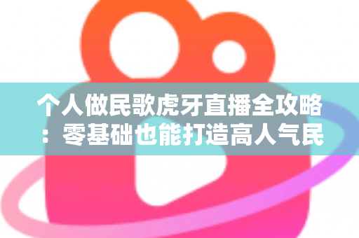 个人做民歌虎牙直播全攻略：零基础也能打造高人气民歌直播间