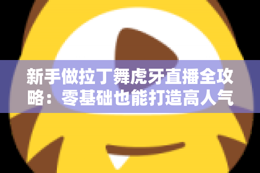 新手做拉丁舞虎牙直播全攻略：零基础也能打造高人气舞蹈直播间的实用指南