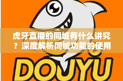 虎牙直播的同城有什么讲究？深度解析同城功能的使用技巧、流量逻辑与避坑指南