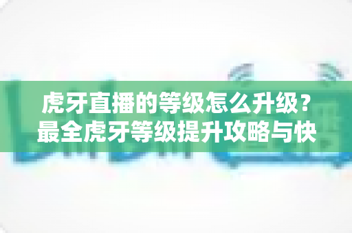 虎牙直播的等级怎么升级？最全虎牙等级提升攻略与快速升级技巧分享