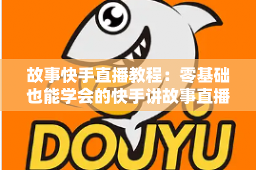 故事快手直播教程：零基础也能学会的快手讲故事直播全流程实战指南
